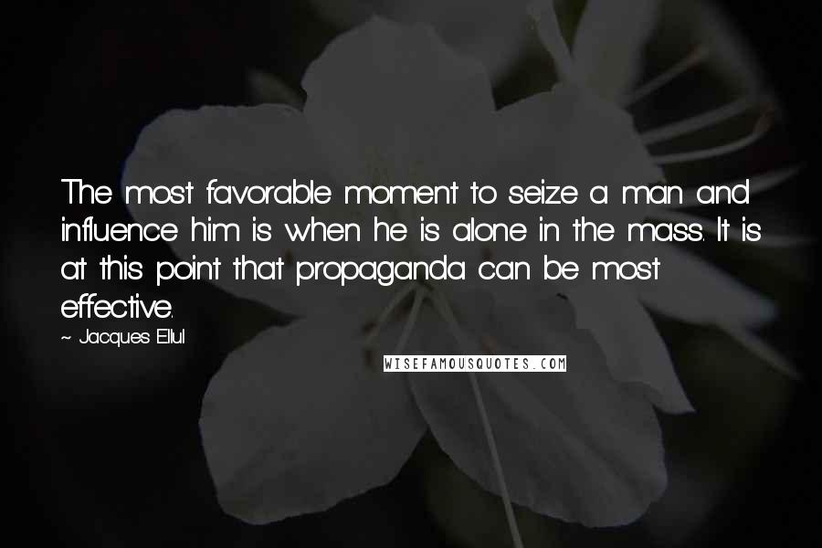 Jacques Ellul Quotes: The most favorable moment to seize a man and influence him is when he is alone in the mass. It is at this point that propaganda can be most effective.