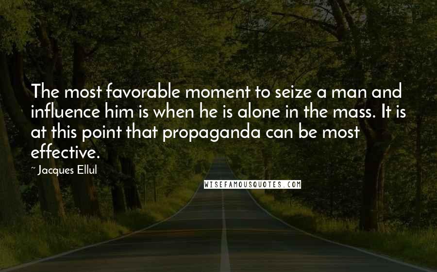 Jacques Ellul Quotes: The most favorable moment to seize a man and influence him is when he is alone in the mass. It is at this point that propaganda can be most effective.