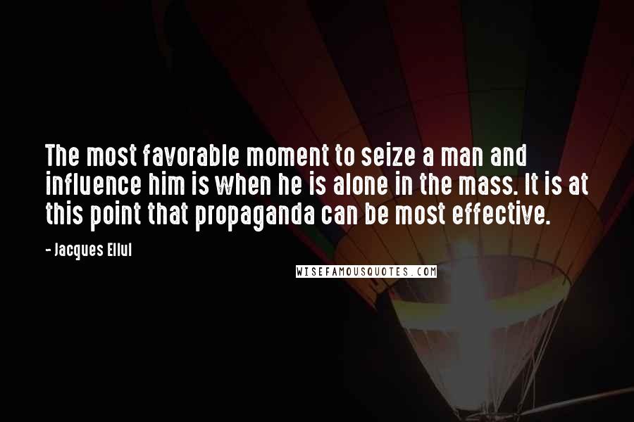 Jacques Ellul Quotes: The most favorable moment to seize a man and influence him is when he is alone in the mass. It is at this point that propaganda can be most effective.