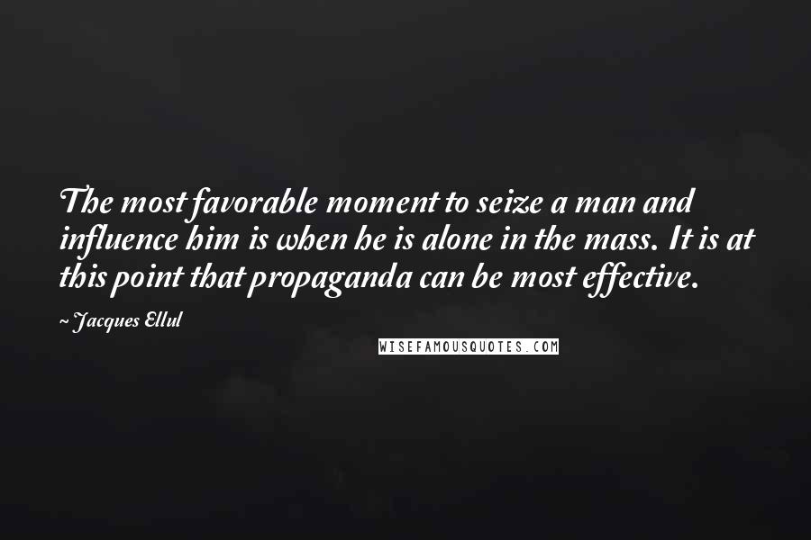 Jacques Ellul Quotes: The most favorable moment to seize a man and influence him is when he is alone in the mass. It is at this point that propaganda can be most effective.