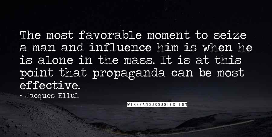 Jacques Ellul Quotes: The most favorable moment to seize a man and influence him is when he is alone in the mass. It is at this point that propaganda can be most effective.