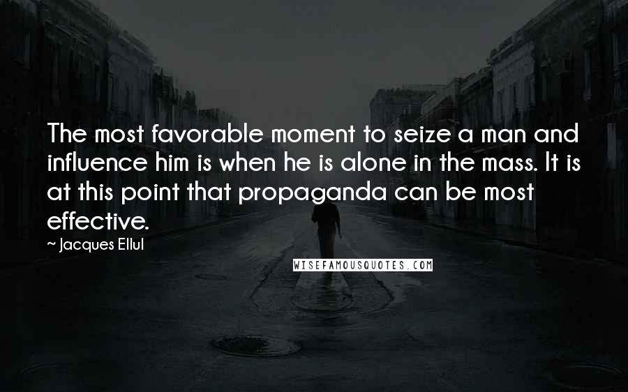 Jacques Ellul Quotes: The most favorable moment to seize a man and influence him is when he is alone in the mass. It is at this point that propaganda can be most effective.