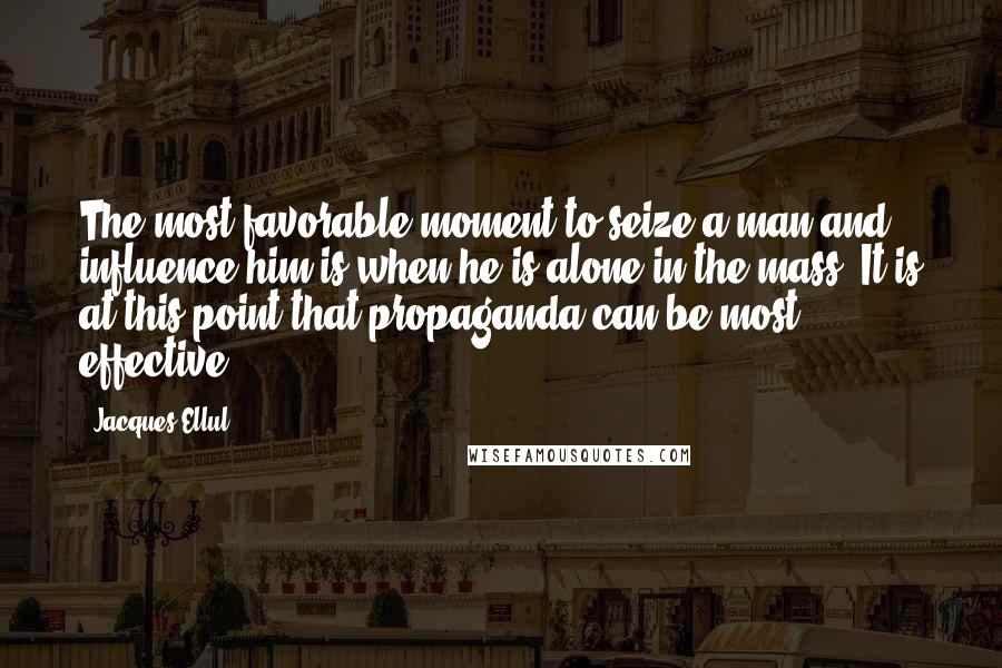 Jacques Ellul Quotes: The most favorable moment to seize a man and influence him is when he is alone in the mass. It is at this point that propaganda can be most effective.