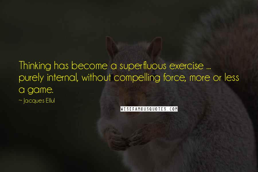 Jacques Ellul Quotes: Thinking has become a superfluous exercise ... purely internal, without compelling force, more or less a game.