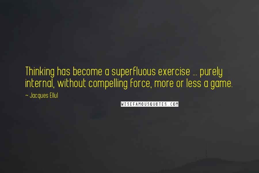 Jacques Ellul Quotes: Thinking has become a superfluous exercise ... purely internal, without compelling force, more or less a game.