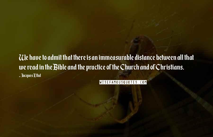 Jacques Ellul Quotes: We have to admit that there is an immeasurable distance between all that we read in the Bible and the practice of the Church and of Christians.