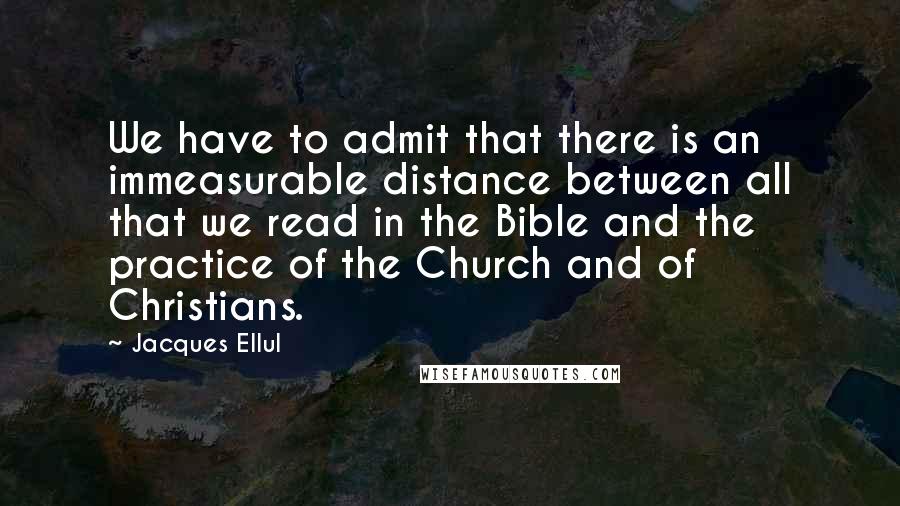 Jacques Ellul Quotes: We have to admit that there is an immeasurable distance between all that we read in the Bible and the practice of the Church and of Christians.