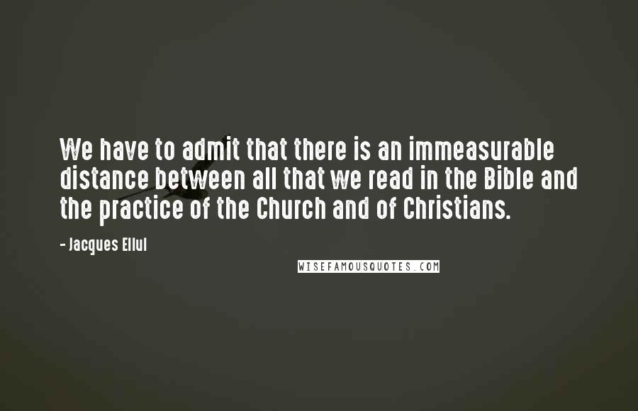 Jacques Ellul Quotes: We have to admit that there is an immeasurable distance between all that we read in the Bible and the practice of the Church and of Christians.