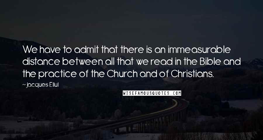 Jacques Ellul Quotes: We have to admit that there is an immeasurable distance between all that we read in the Bible and the practice of the Church and of Christians.