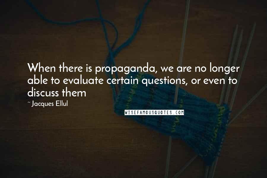 Jacques Ellul Quotes: When there is propaganda, we are no longer able to evaluate certain questions, or even to discuss them