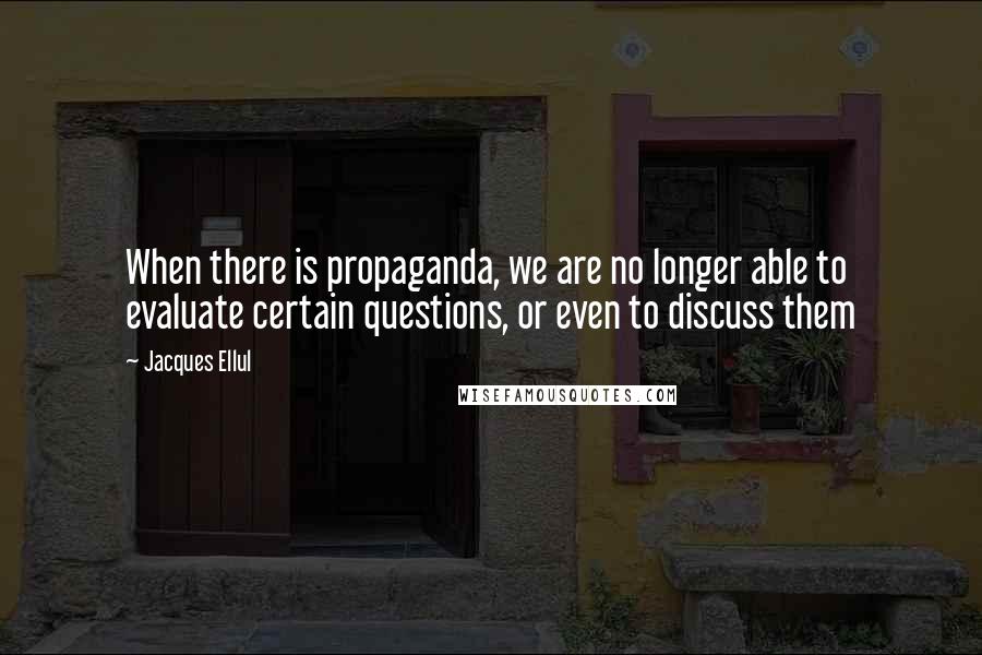 Jacques Ellul Quotes: When there is propaganda, we are no longer able to evaluate certain questions, or even to discuss them