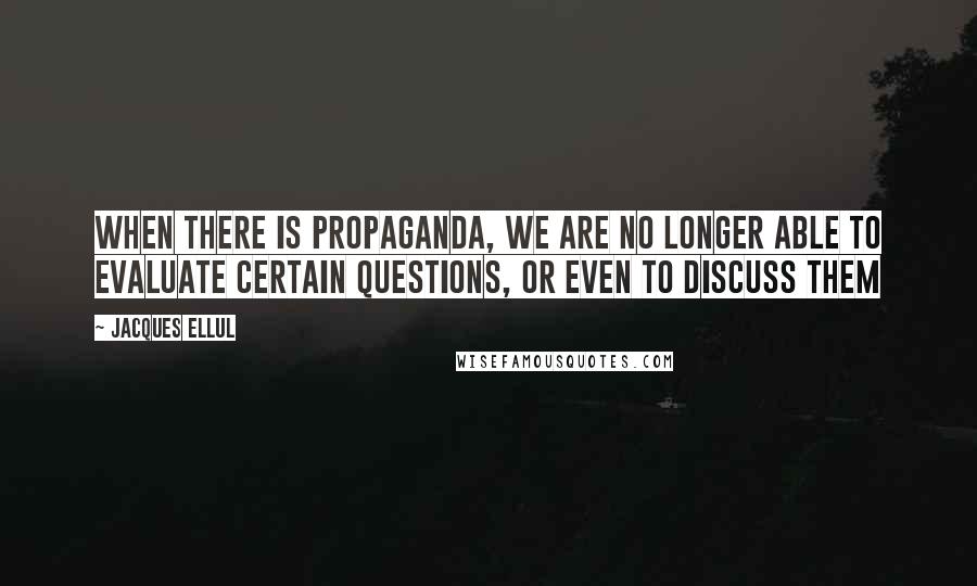 Jacques Ellul Quotes: When there is propaganda, we are no longer able to evaluate certain questions, or even to discuss them