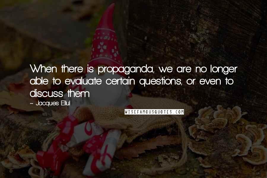 Jacques Ellul Quotes: When there is propaganda, we are no longer able to evaluate certain questions, or even to discuss them