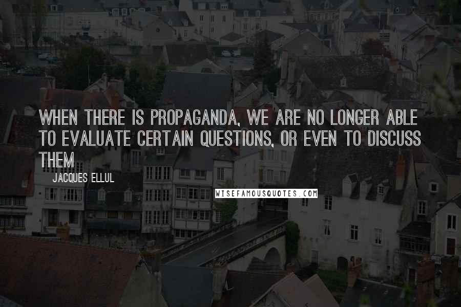 Jacques Ellul Quotes: When there is propaganda, we are no longer able to evaluate certain questions, or even to discuss them