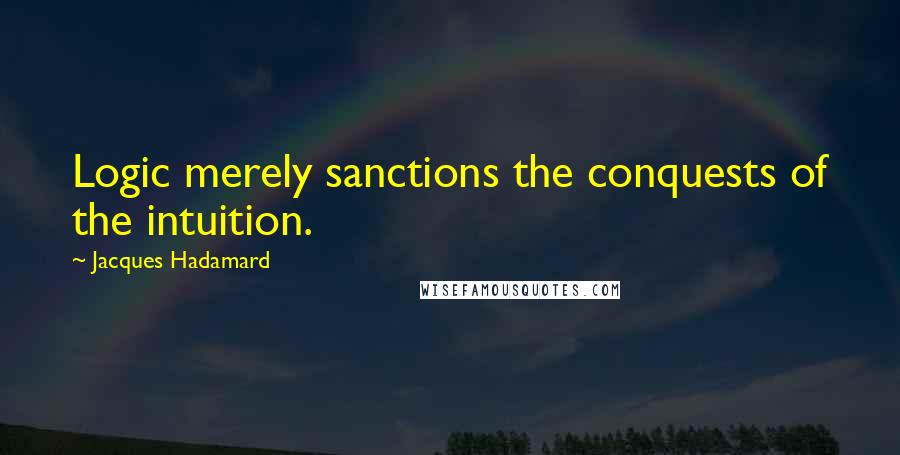 Jacques Hadamard Quotes: Logic merely sanctions the conquests of the intuition.