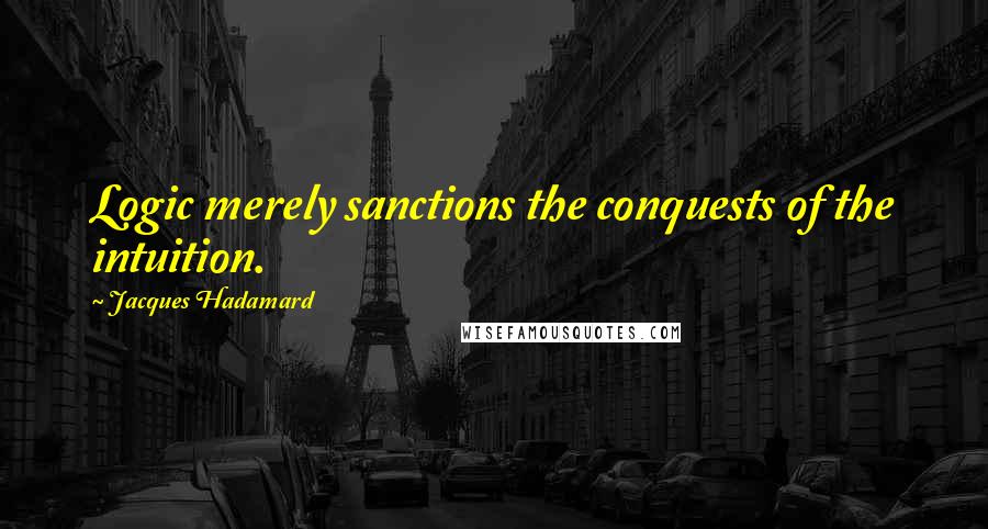 Jacques Hadamard Quotes: Logic merely sanctions the conquests of the intuition.