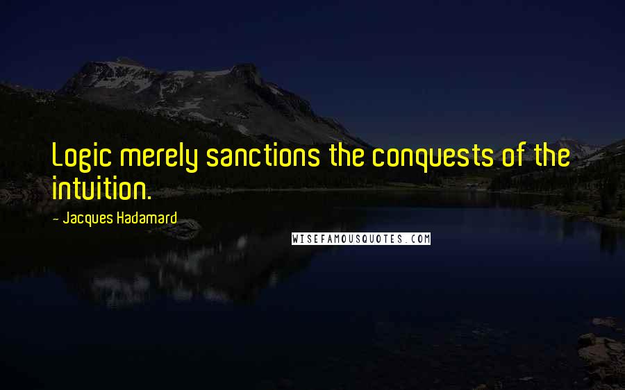 Jacques Hadamard Quotes: Logic merely sanctions the conquests of the intuition.