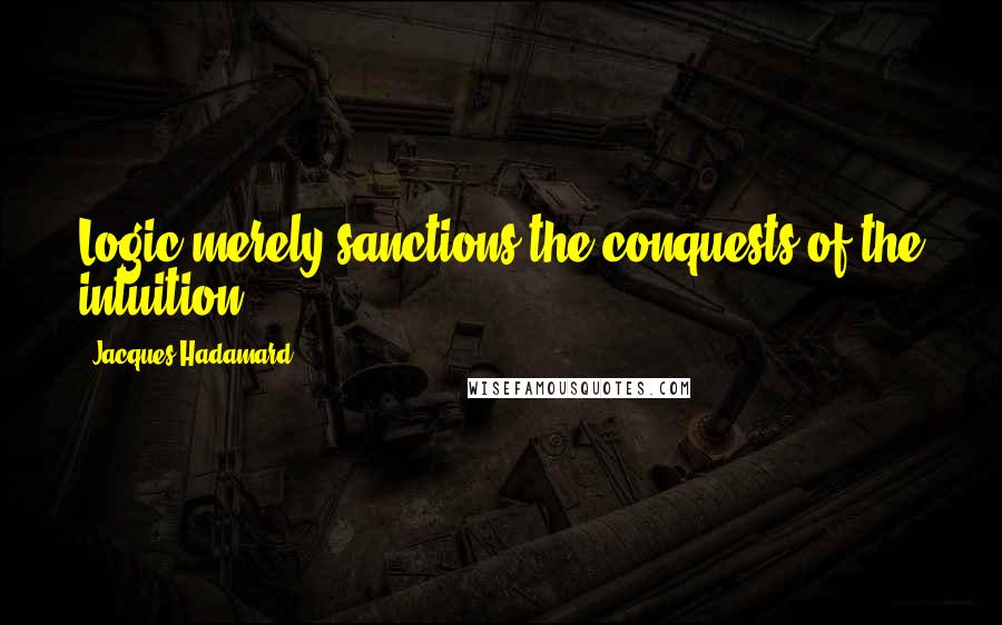 Jacques Hadamard Quotes: Logic merely sanctions the conquests of the intuition.