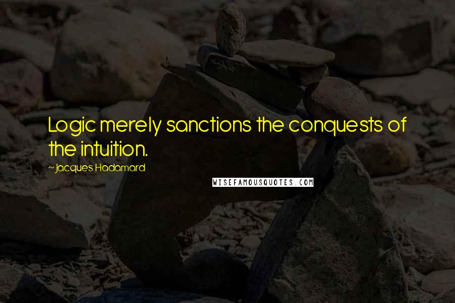 Jacques Hadamard Quotes: Logic merely sanctions the conquests of the intuition.