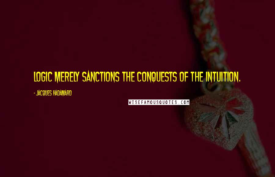 Jacques Hadamard Quotes: Logic merely sanctions the conquests of the intuition.
