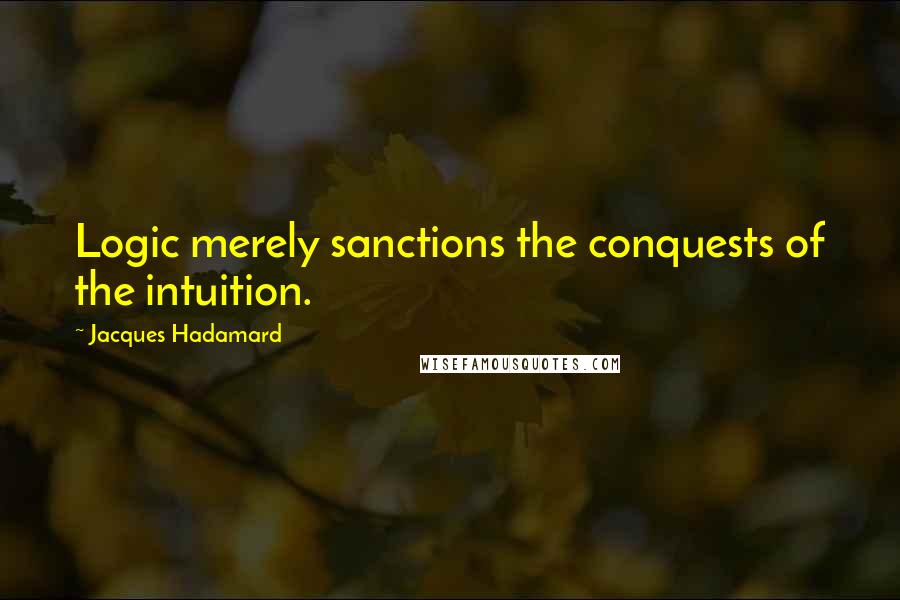 Jacques Hadamard Quotes: Logic merely sanctions the conquests of the intuition.