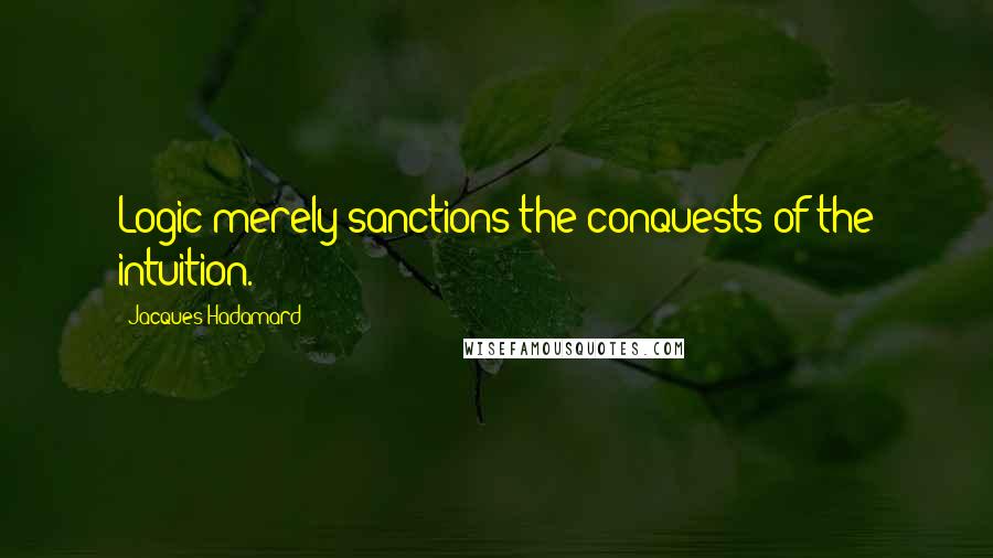 Jacques Hadamard Quotes: Logic merely sanctions the conquests of the intuition.
