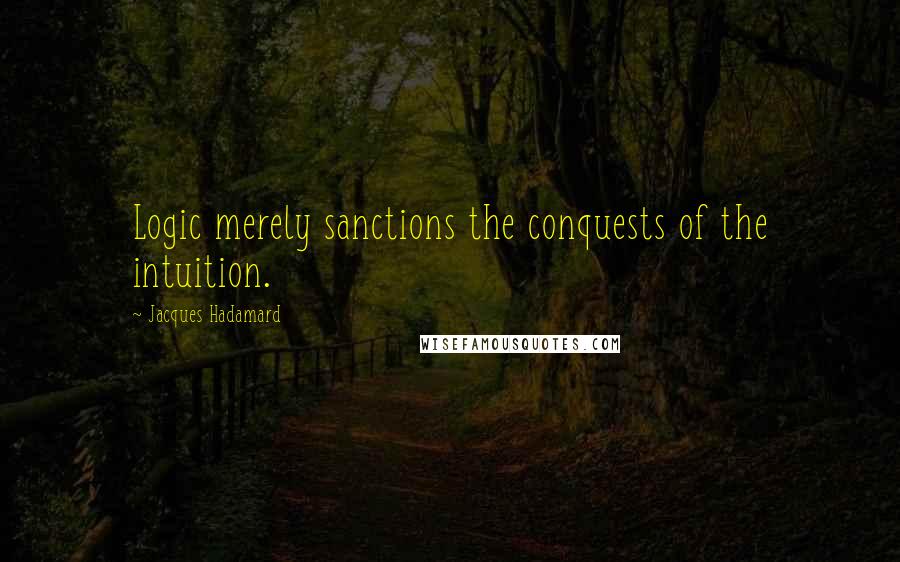 Jacques Hadamard Quotes: Logic merely sanctions the conquests of the intuition.