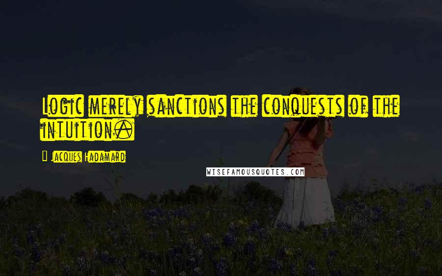 Jacques Hadamard Quotes: Logic merely sanctions the conquests of the intuition.
