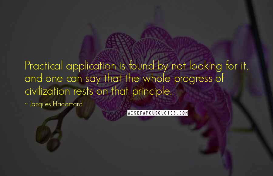 Jacques Hadamard Quotes: Practical application is found by not looking for it, and one can say that the whole progress of civilization rests on that principle.