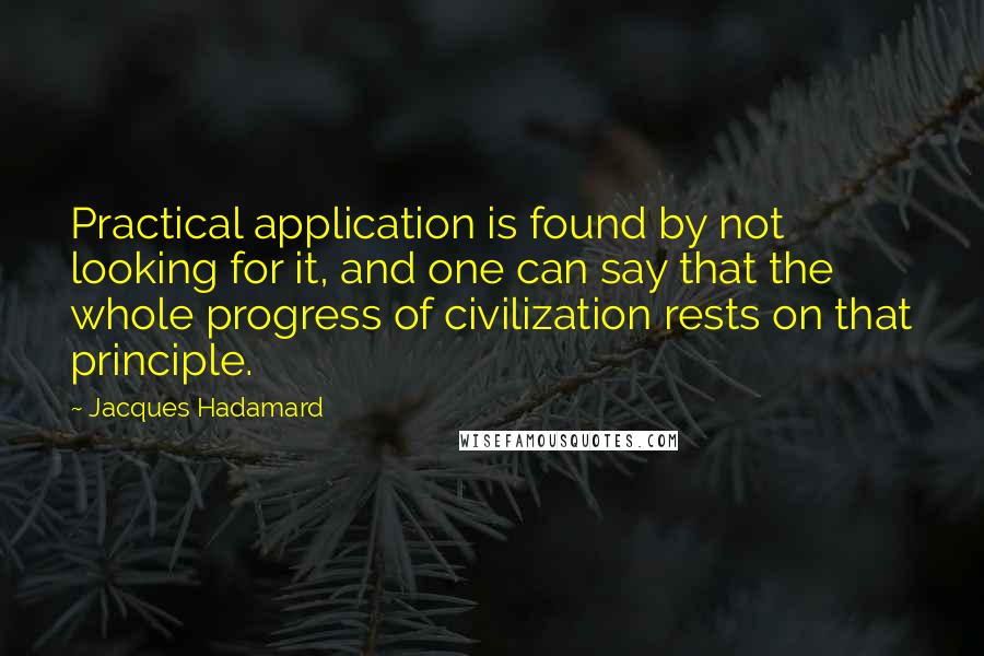 Jacques Hadamard Quotes: Practical application is found by not looking for it, and one can say that the whole progress of civilization rests on that principle.