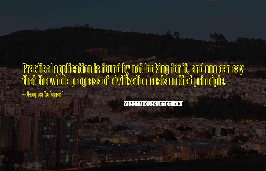 Jacques Hadamard Quotes: Practical application is found by not looking for it, and one can say that the whole progress of civilization rests on that principle.