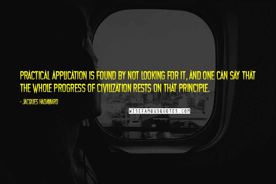 Jacques Hadamard Quotes: Practical application is found by not looking for it, and one can say that the whole progress of civilization rests on that principle.