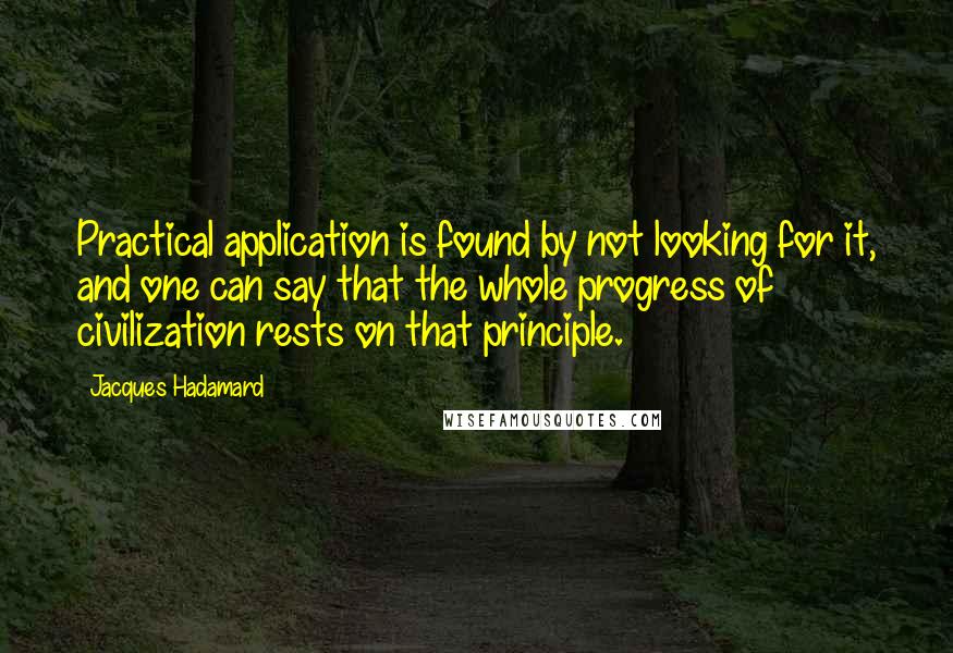 Jacques Hadamard Quotes: Practical application is found by not looking for it, and one can say that the whole progress of civilization rests on that principle.