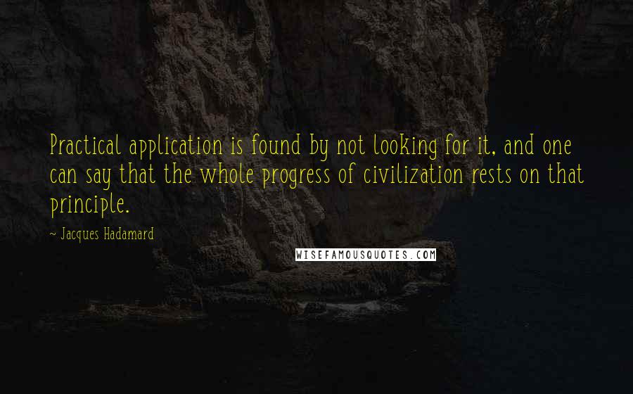 Jacques Hadamard Quotes: Practical application is found by not looking for it, and one can say that the whole progress of civilization rests on that principle.