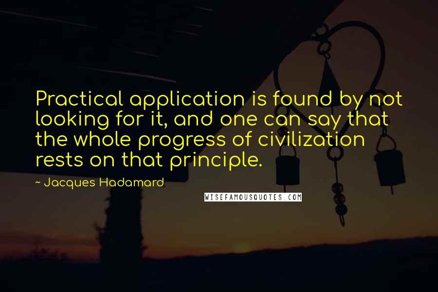 Jacques Hadamard Quotes: Practical application is found by not looking for it, and one can say that the whole progress of civilization rests on that principle.