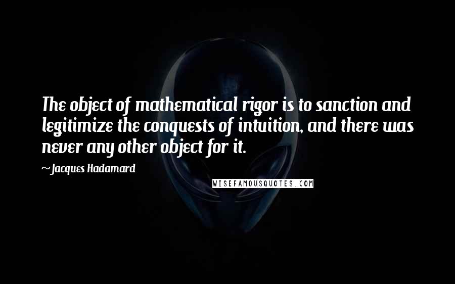 Jacques Hadamard Quotes: The object of mathematical rigor is to sanction and legitimize the conquests of intuition, and there was never any other object for it.