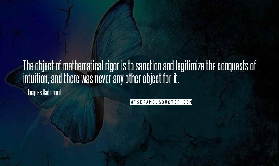 Jacques Hadamard Quotes: The object of mathematical rigor is to sanction and legitimize the conquests of intuition, and there was never any other object for it.