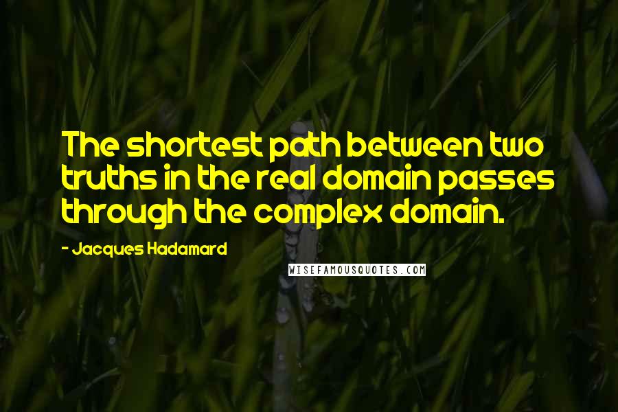 Jacques Hadamard Quotes: The shortest path between two truths in the real domain passes through the complex domain.