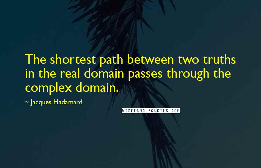 Jacques Hadamard Quotes: The shortest path between two truths in the real domain passes through the complex domain.