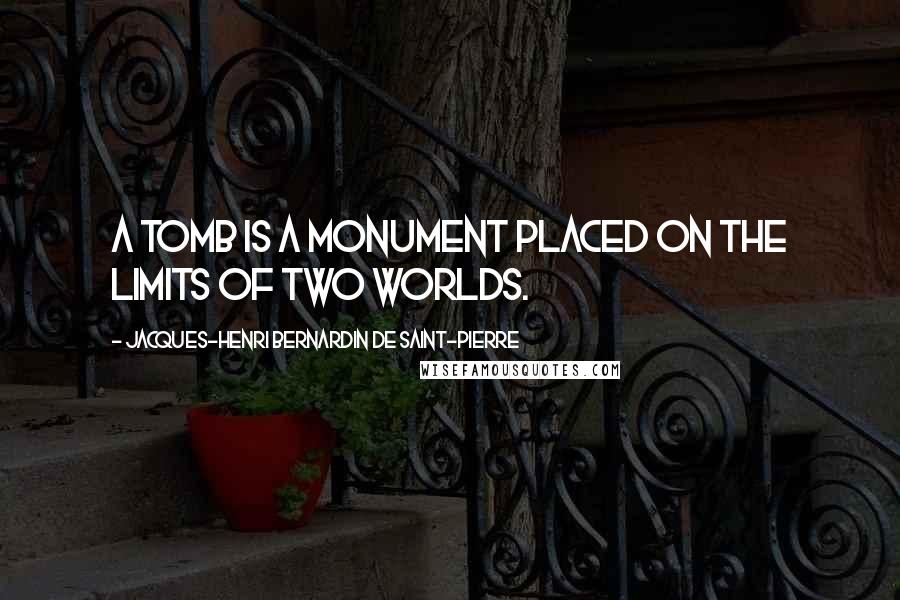 Jacques-Henri Bernardin De Saint-Pierre Quotes: A tomb is a monument placed on the limits of two worlds.