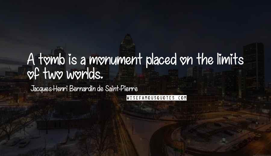 Jacques-Henri Bernardin De Saint-Pierre Quotes: A tomb is a monument placed on the limits of two worlds.