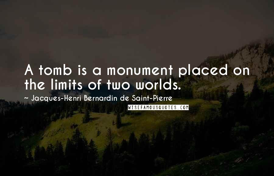 Jacques-Henri Bernardin De Saint-Pierre Quotes: A tomb is a monument placed on the limits of two worlds.