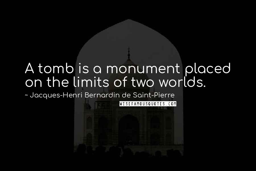 Jacques-Henri Bernardin De Saint-Pierre Quotes: A tomb is a monument placed on the limits of two worlds.