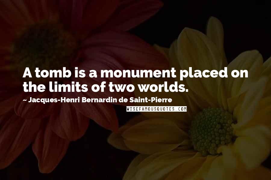 Jacques-Henri Bernardin De Saint-Pierre Quotes: A tomb is a monument placed on the limits of two worlds.