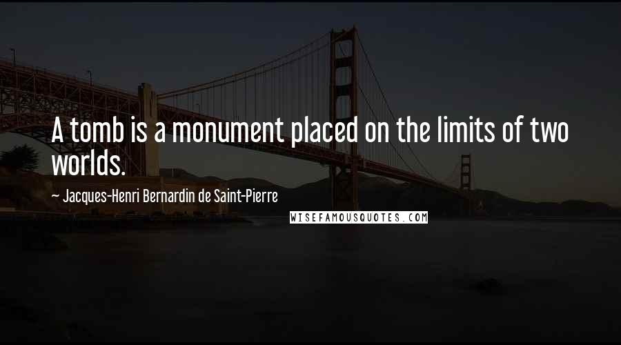 Jacques-Henri Bernardin De Saint-Pierre Quotes: A tomb is a monument placed on the limits of two worlds.