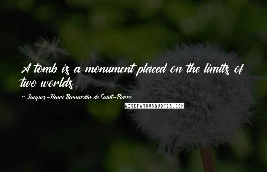 Jacques-Henri Bernardin De Saint-Pierre Quotes: A tomb is a monument placed on the limits of two worlds.