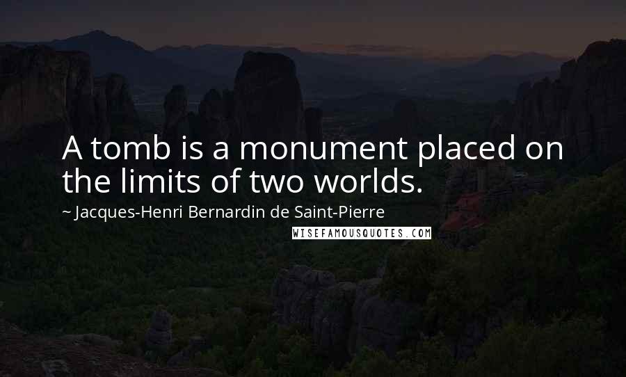 Jacques-Henri Bernardin De Saint-Pierre Quotes: A tomb is a monument placed on the limits of two worlds.