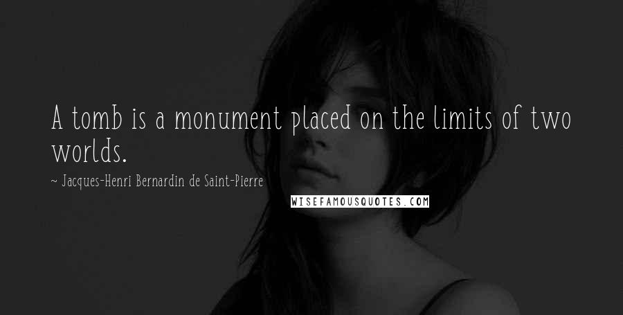 Jacques-Henri Bernardin De Saint-Pierre Quotes: A tomb is a monument placed on the limits of two worlds.