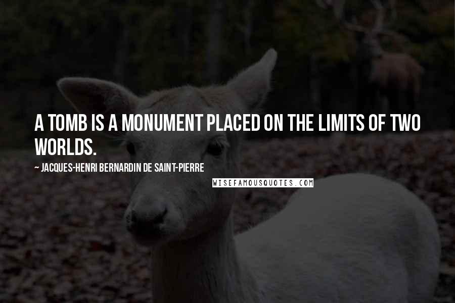 Jacques-Henri Bernardin De Saint-Pierre Quotes: A tomb is a monument placed on the limits of two worlds.