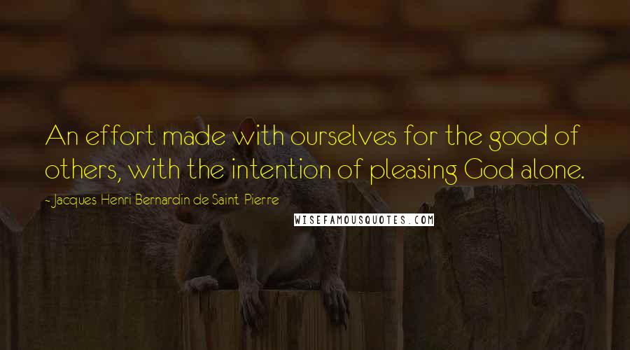 Jacques-Henri Bernardin De Saint-Pierre Quotes: An effort made with ourselves for the good of others, with the intention of pleasing God alone.